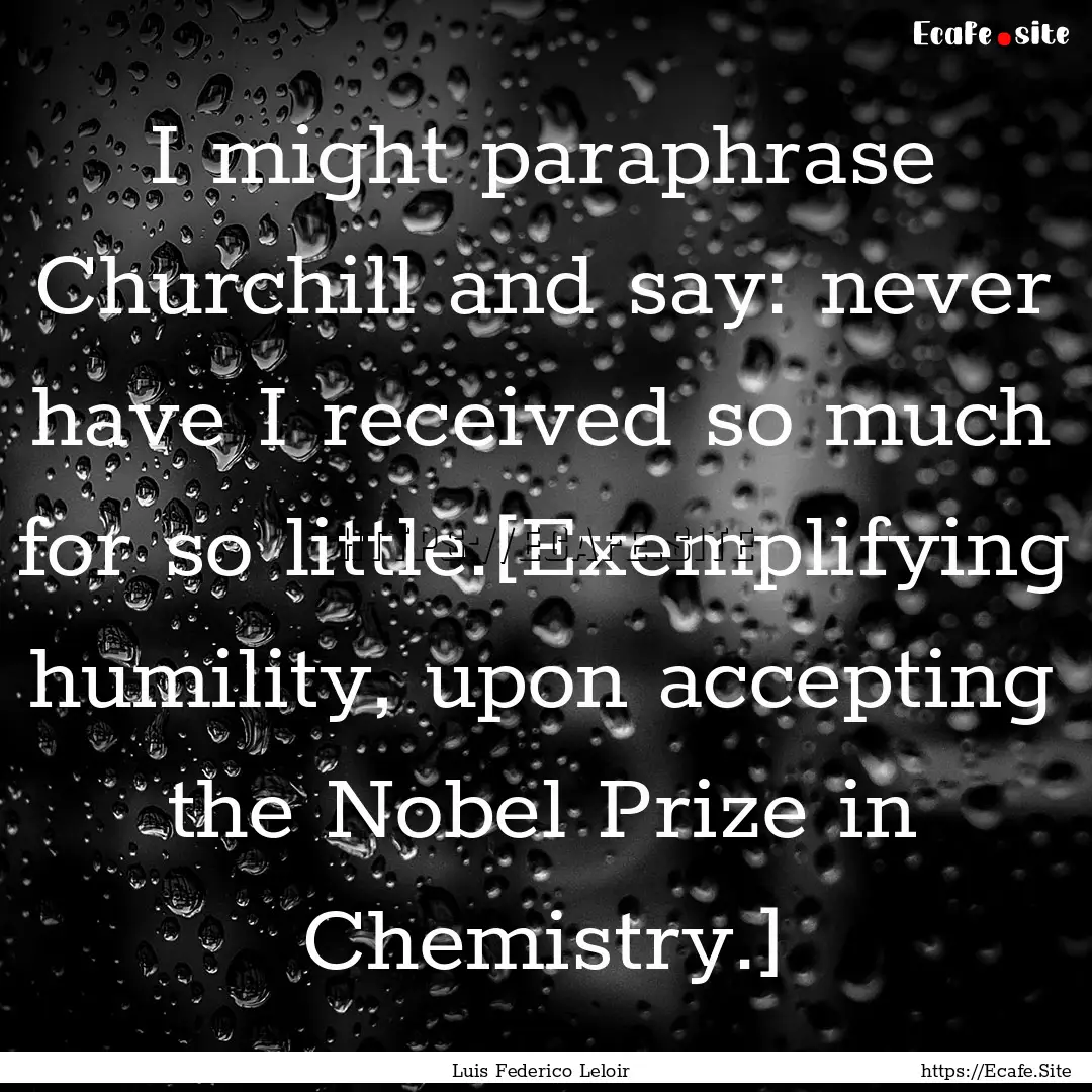 I might paraphrase Churchill and say: never.... : Quote by Luis Federico Leloir