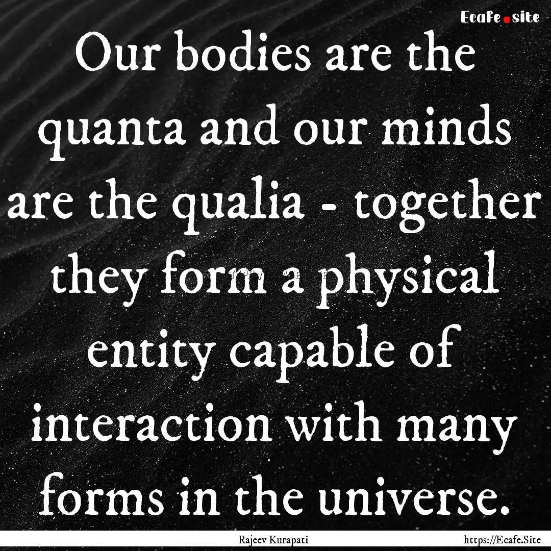 Our bodies are the quanta and our minds are.... : Quote by Rajeev Kurapati