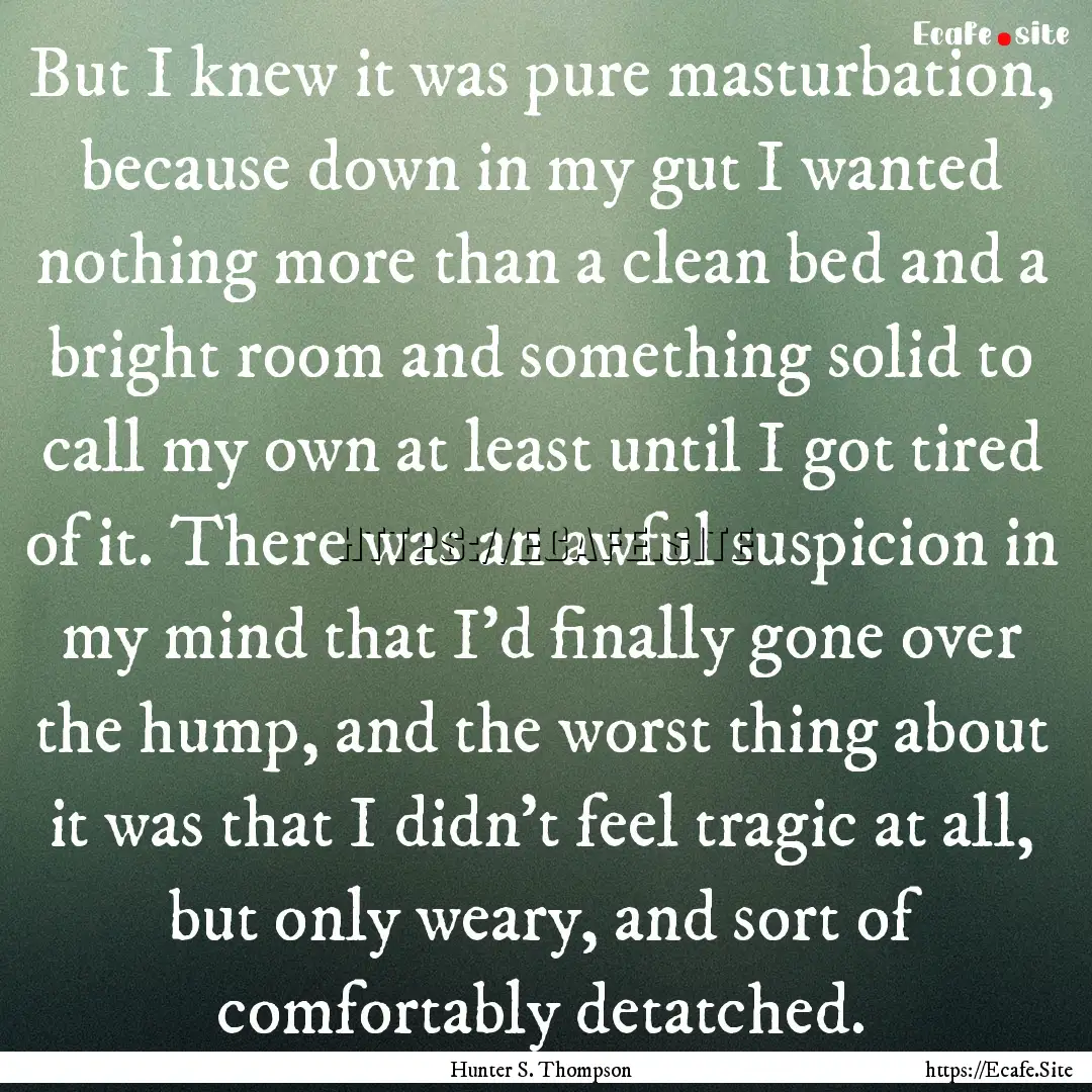 But I knew it was pure masturbation, because.... : Quote by Hunter S. Thompson