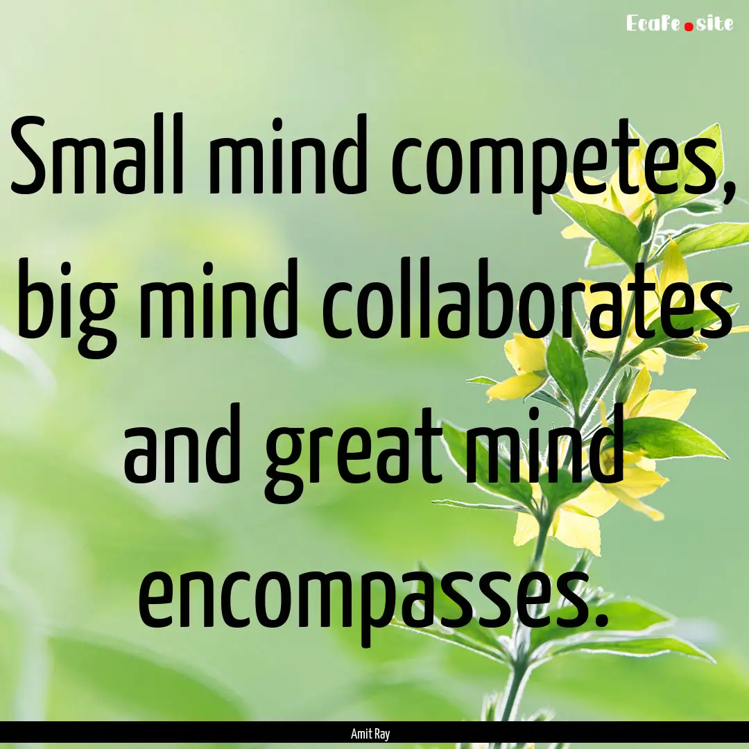 Small mind competes, big mind collaborates.... : Quote by Amit Ray