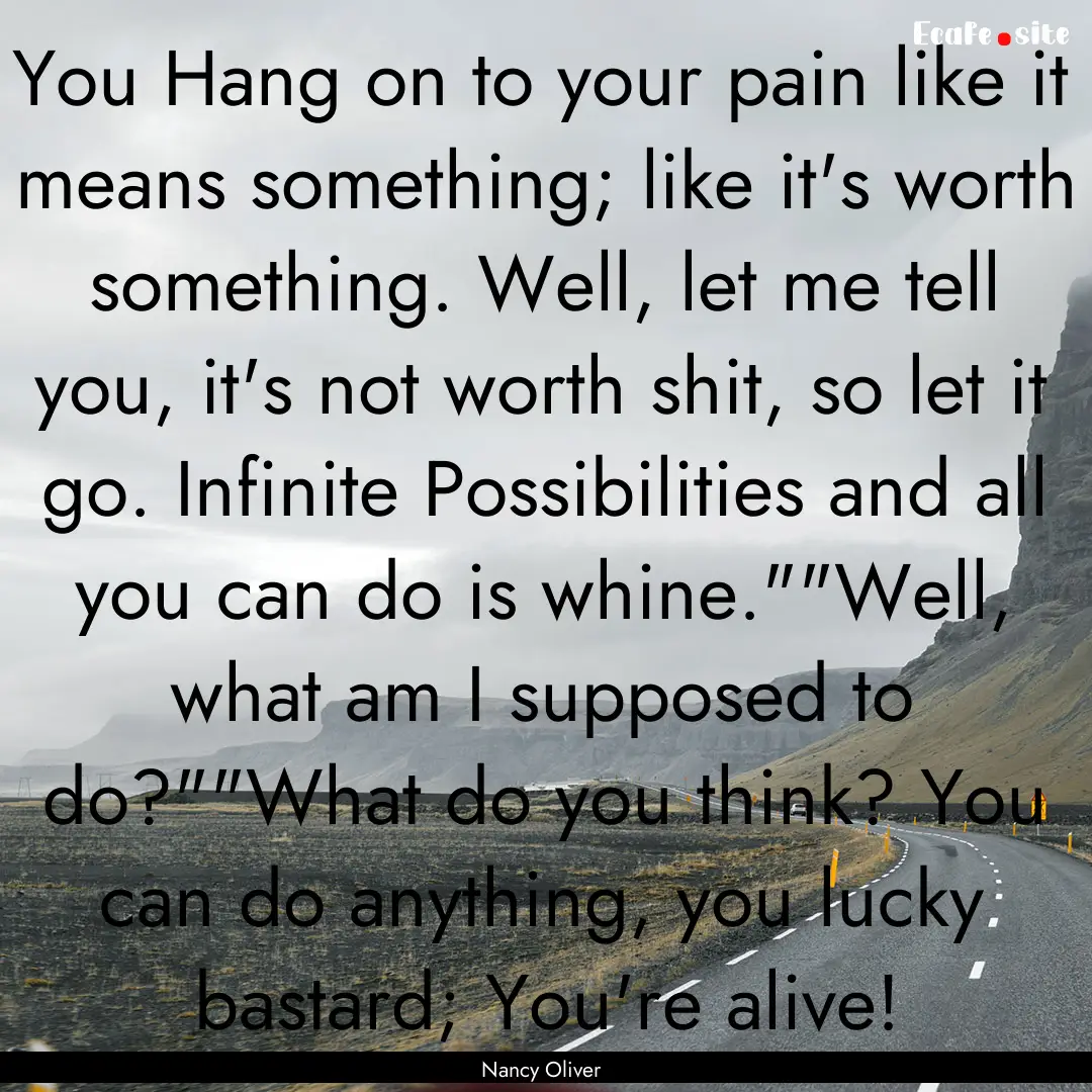 You Hang on to your pain like it means something;.... : Quote by Nancy Oliver