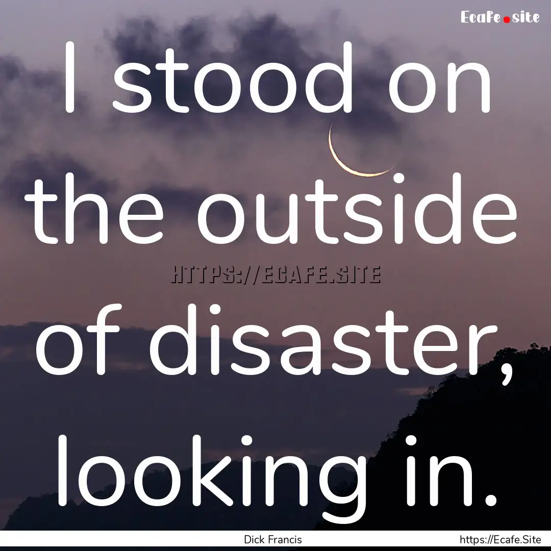 I stood on the outside of disaster, looking.... : Quote by Dick Francis