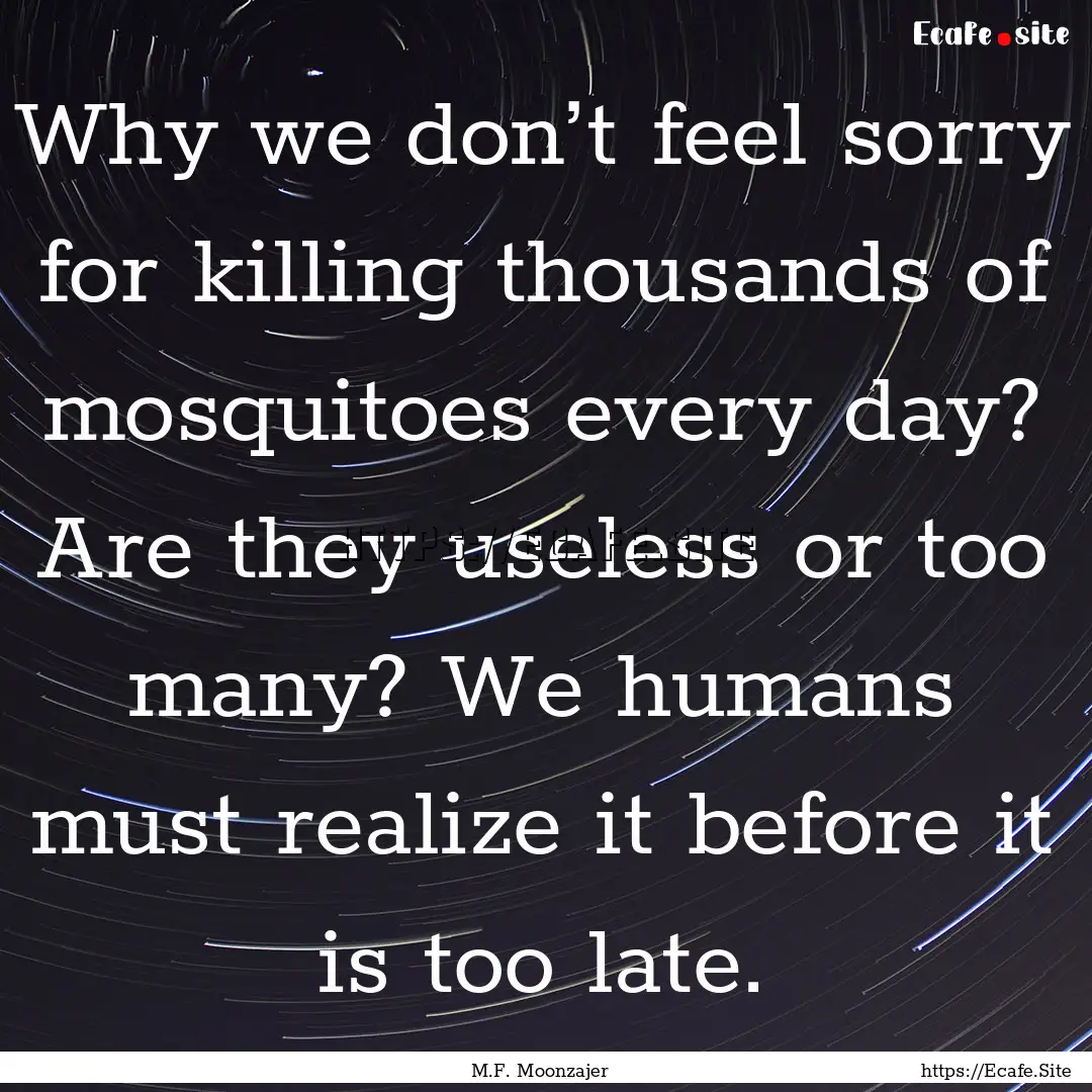 Why we don’t feel sorry for killing thousands.... : Quote by M.F. Moonzajer