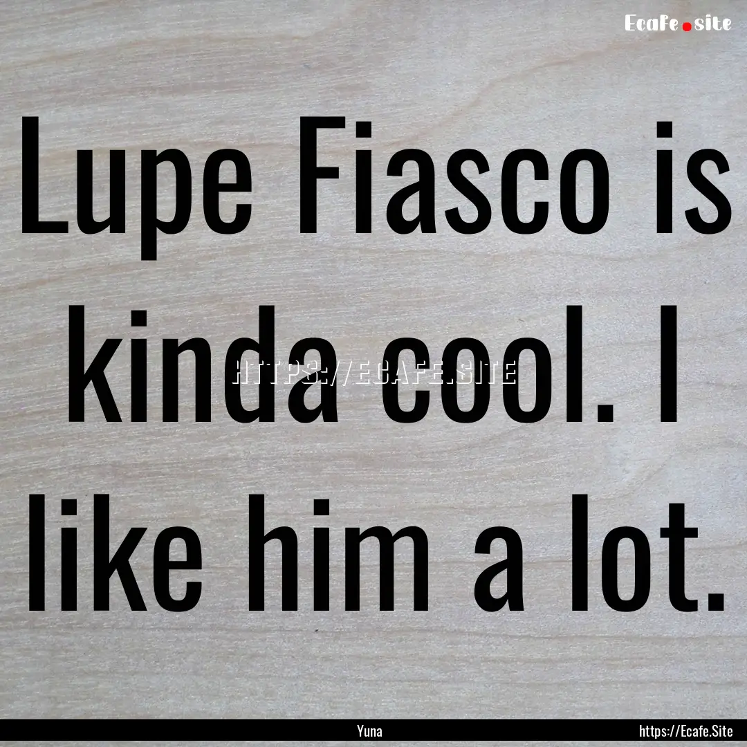 Lupe Fiasco is kinda cool. I like him a lot..... : Quote by Yuna