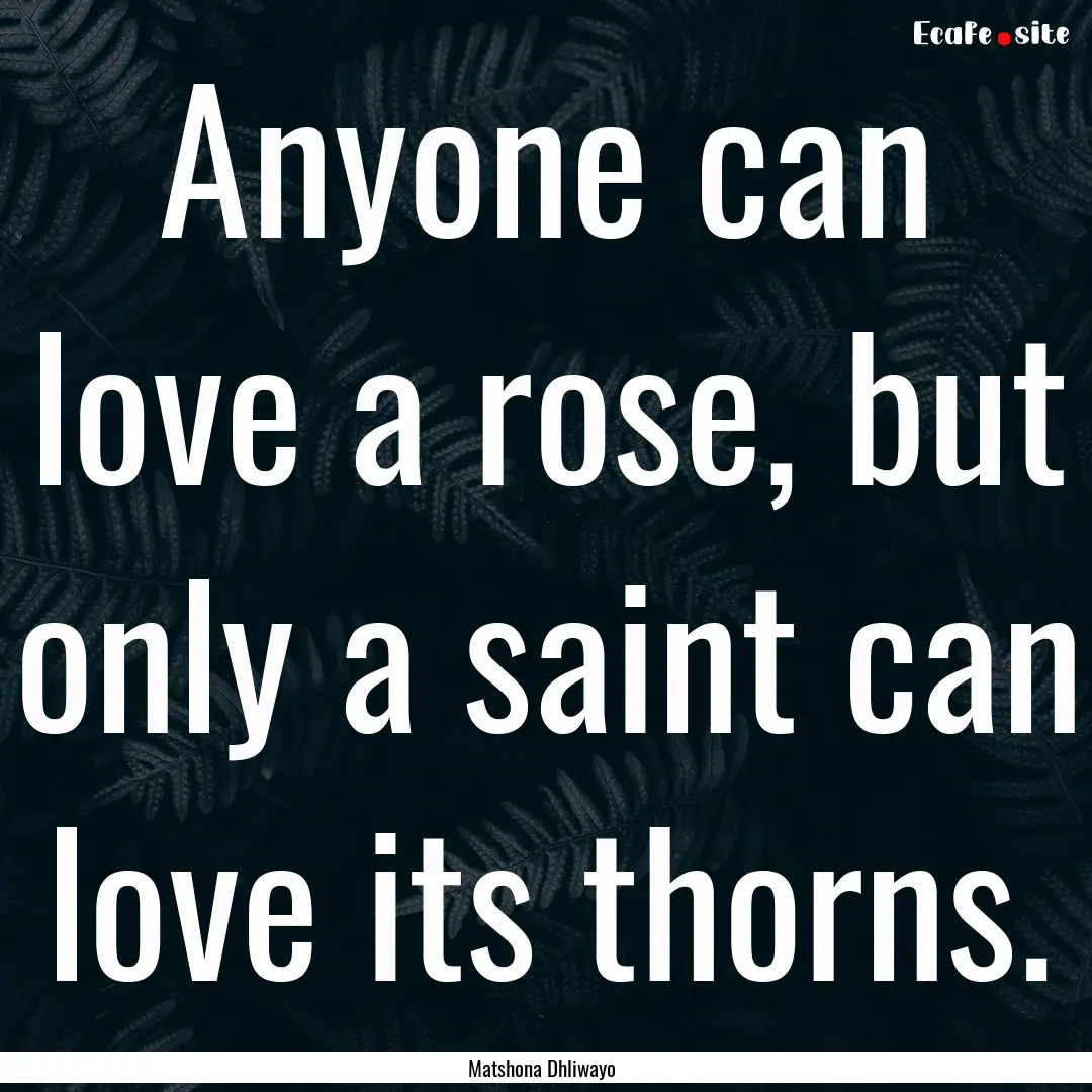 Anyone can love a rose, but only a saint.... : Quote by Matshona Dhliwayo