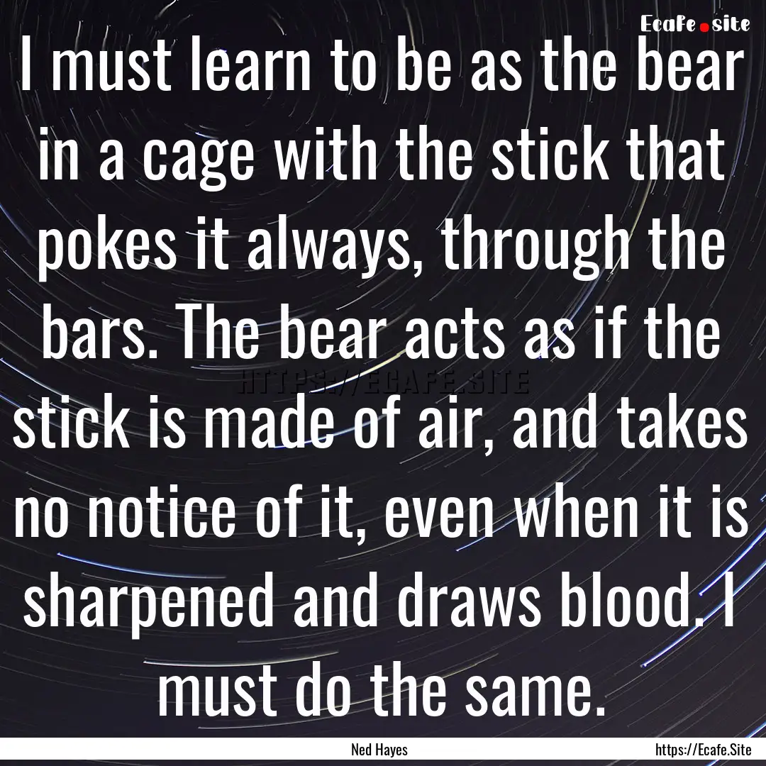 I must learn to be as the bear in a cage.... : Quote by Ned Hayes