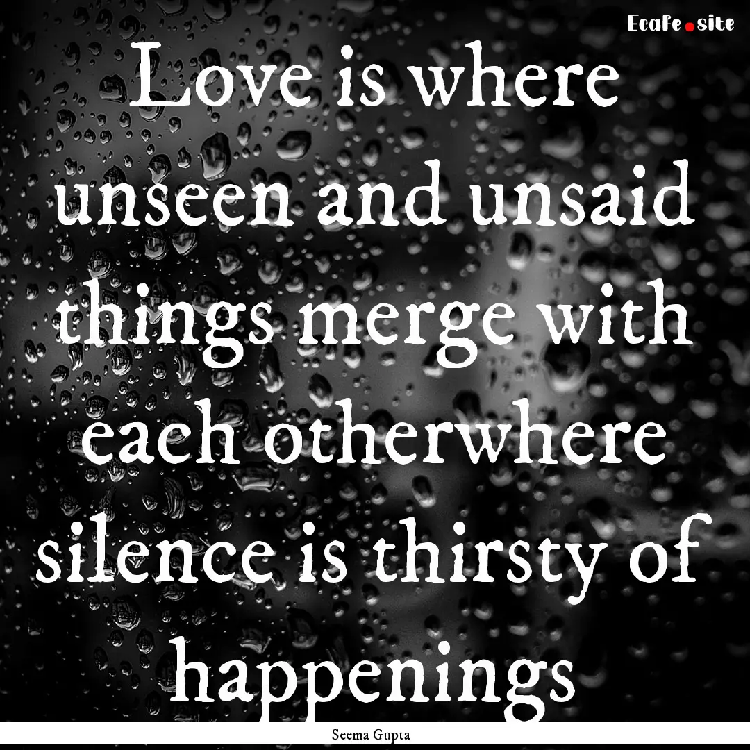 Love is where unseen and unsaid things merge.... : Quote by Seema Gupta