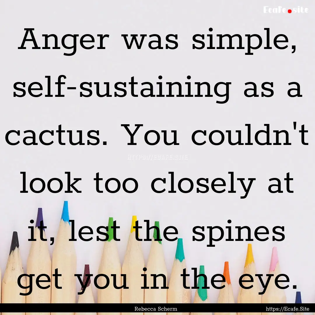 Anger was simple, self-sustaining as a cactus..... : Quote by Rebecca Scherm