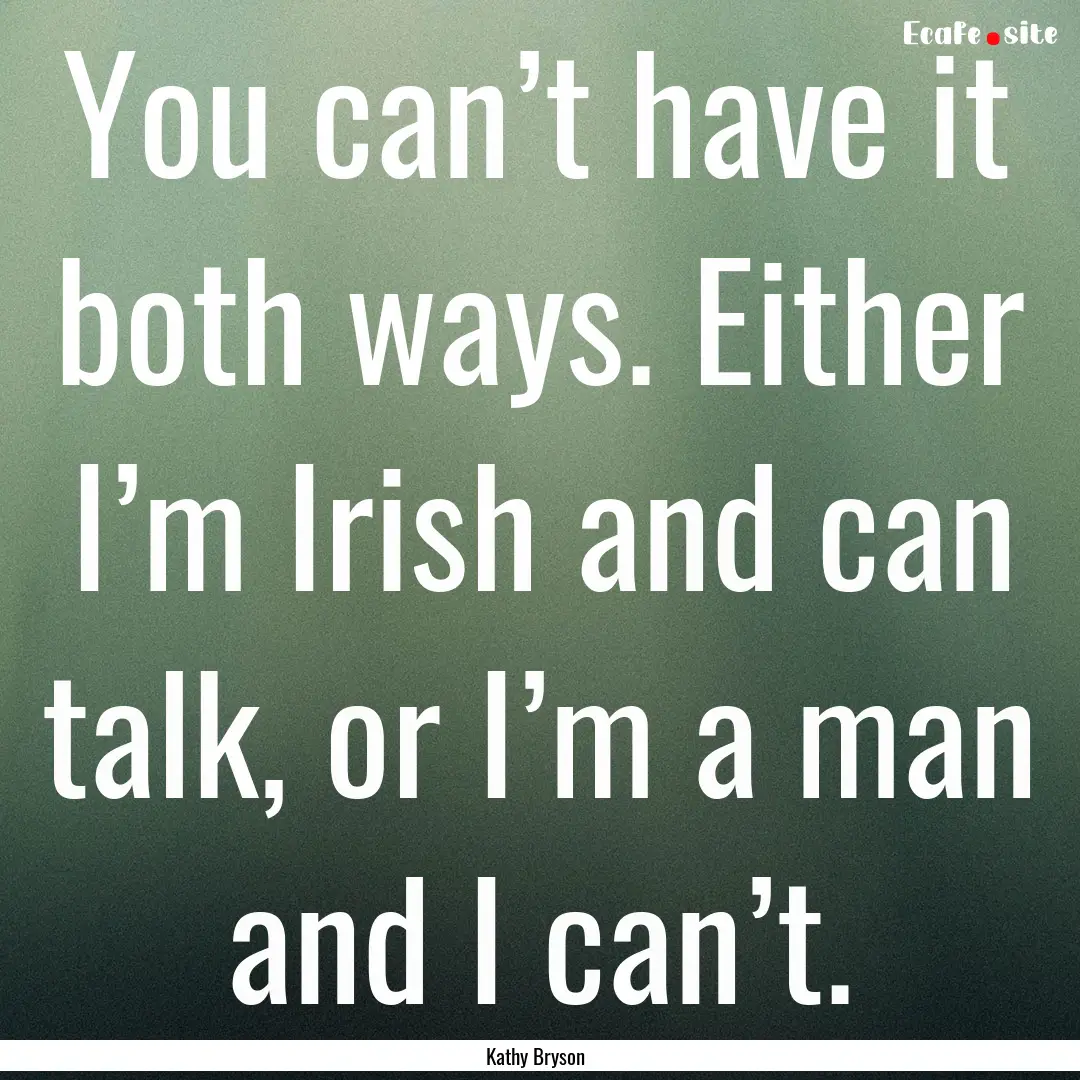 You can’t have it both ways. Either I’m.... : Quote by Kathy Bryson