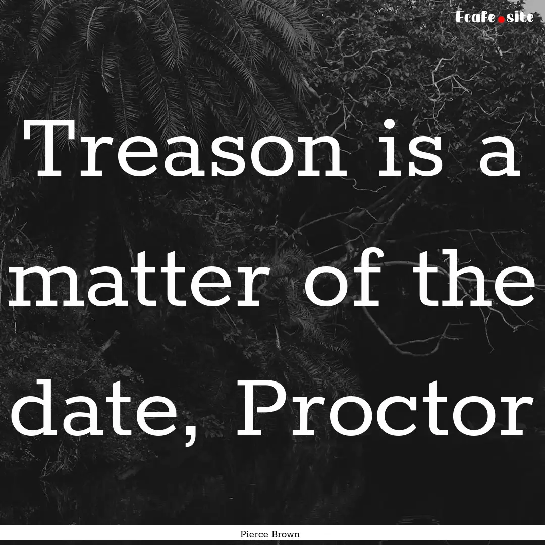 Treason is a matter of the date, Proctor : Quote by Pierce Brown