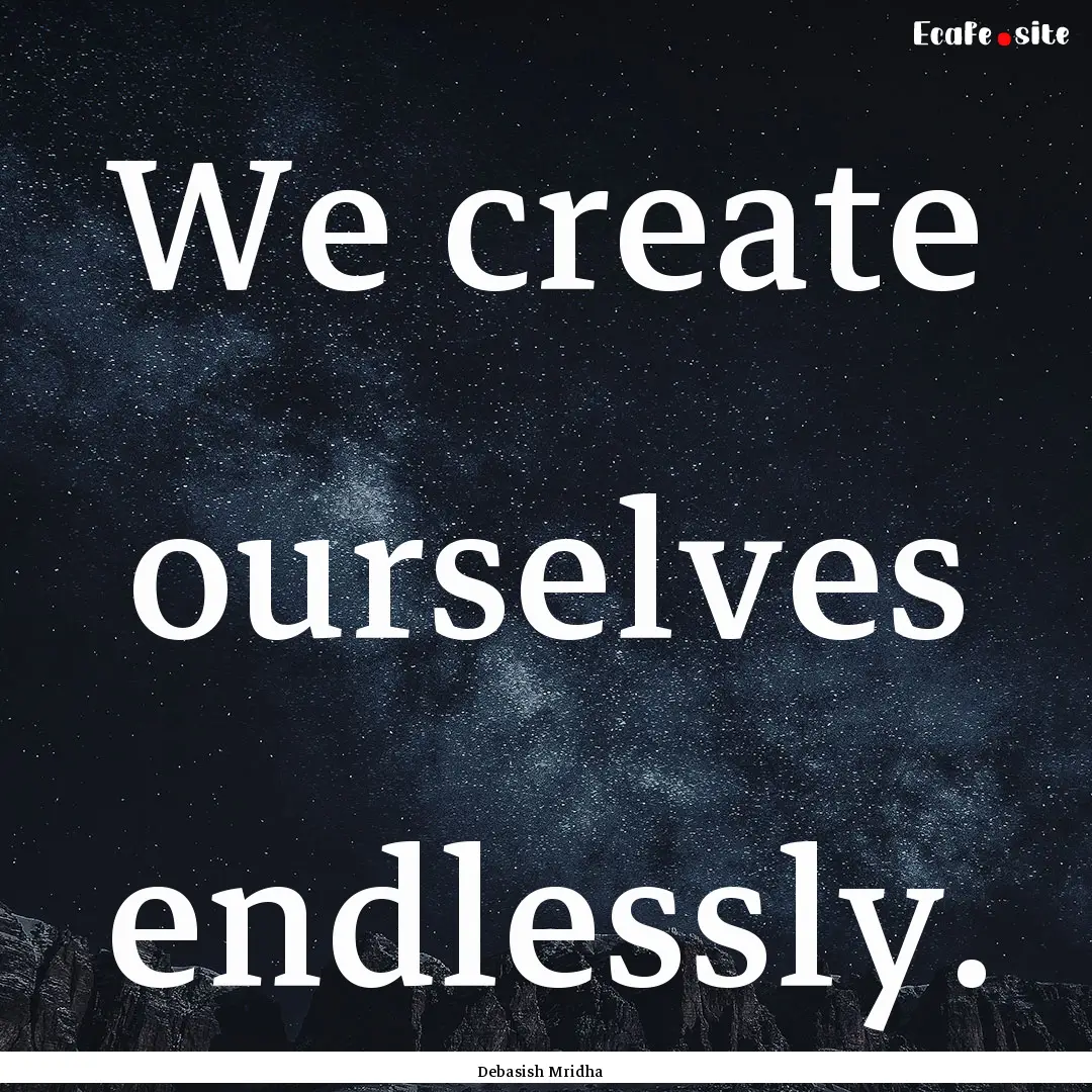 We create ourselves endlessly. : Quote by Debasish Mridha