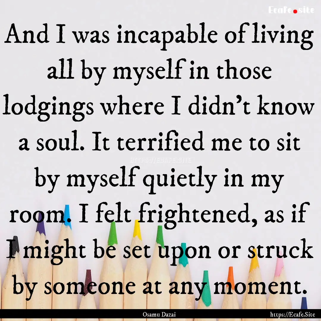 And I was incapable of living all by myself.... : Quote by Osamu Dazai