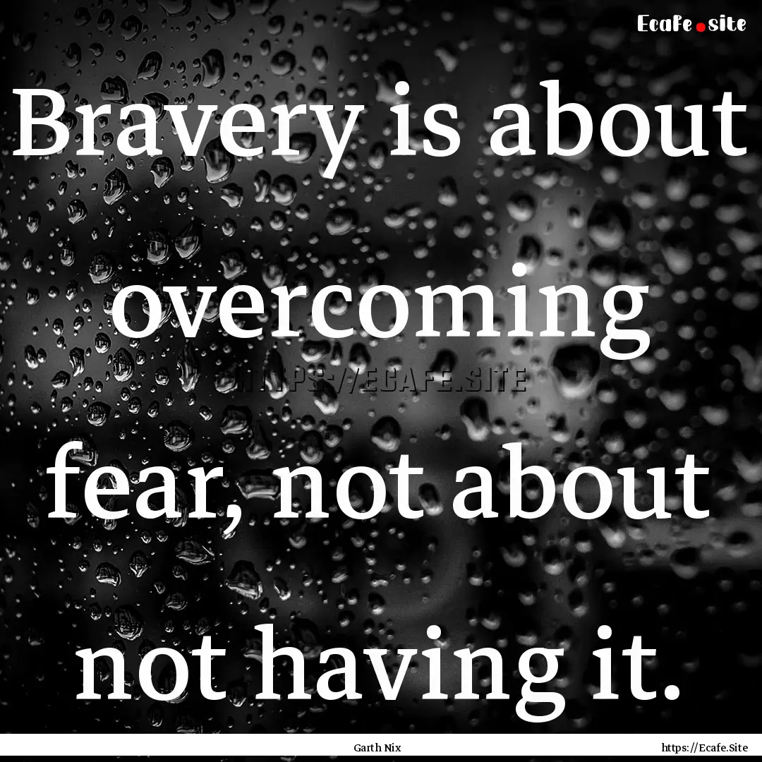 Bravery is about overcoming fear, not about.... : Quote by Garth Nix