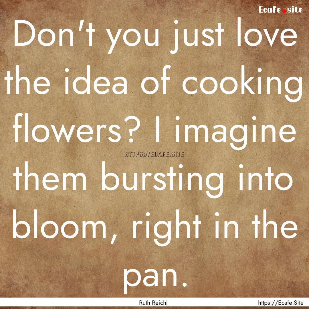 Don't you just love the idea of cooking flowers?.... : Quote by Ruth Reichl