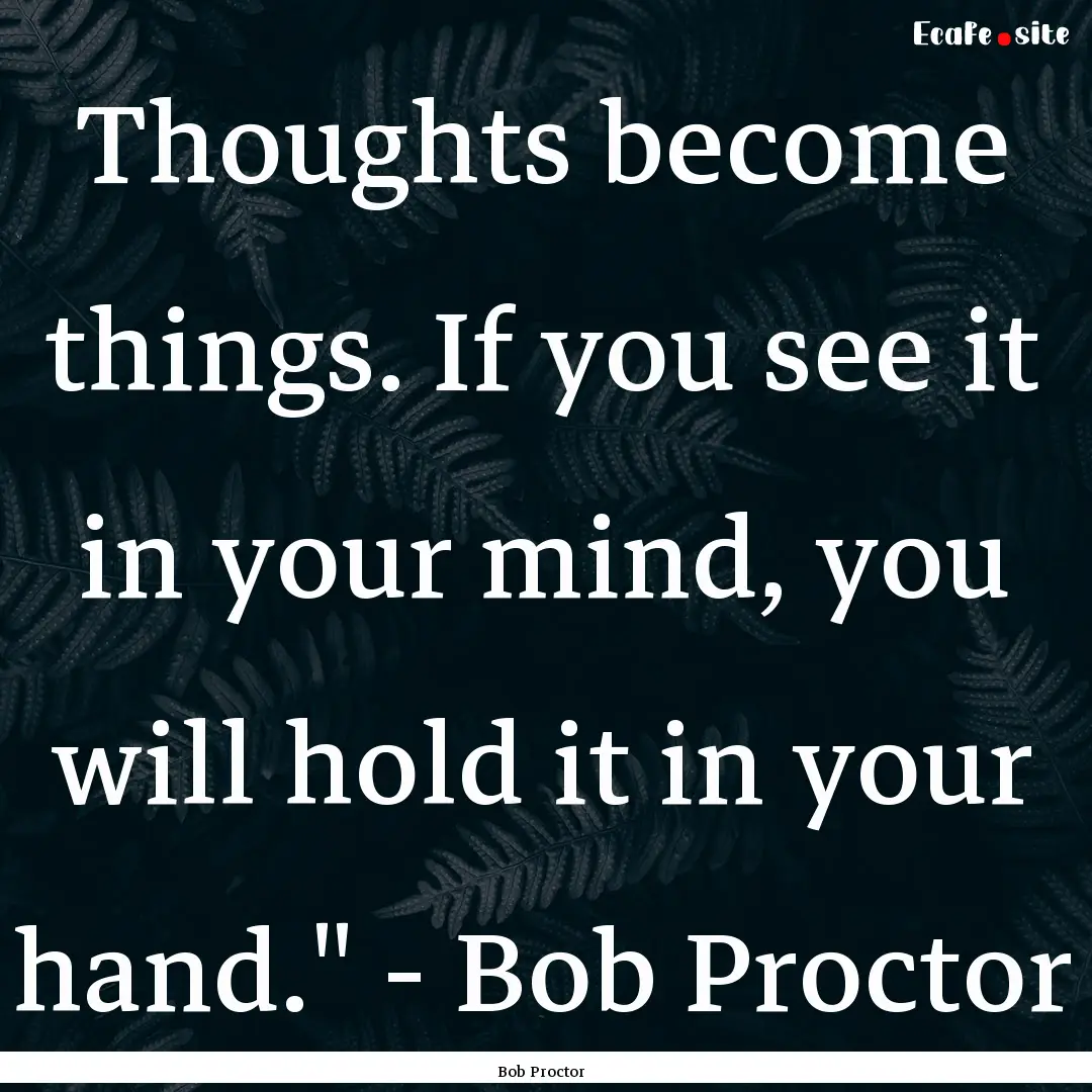 Thoughts become things. If you see it in.... : Quote by Bob Proctor