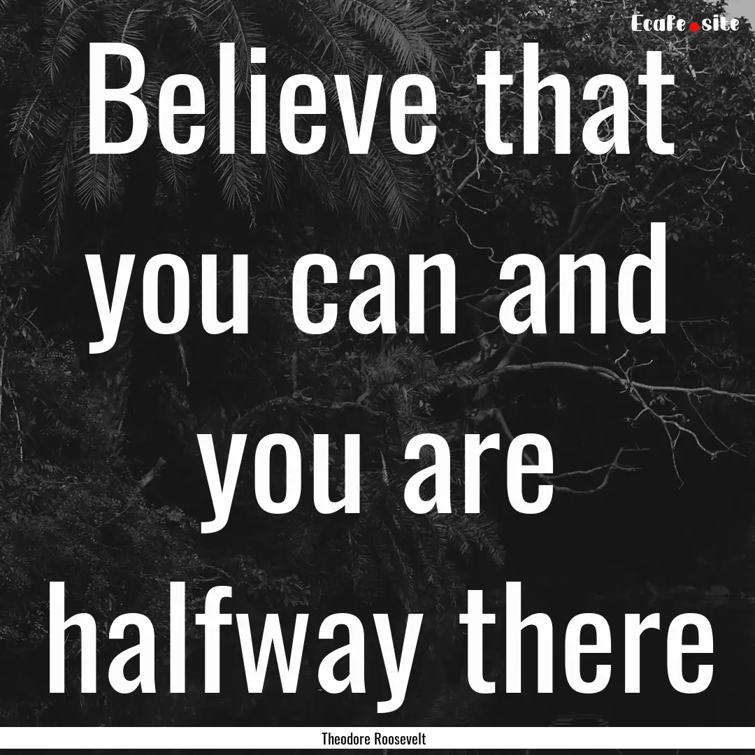 Believe that you can and you are halfway.... : Quote by Theodore Roosevelt