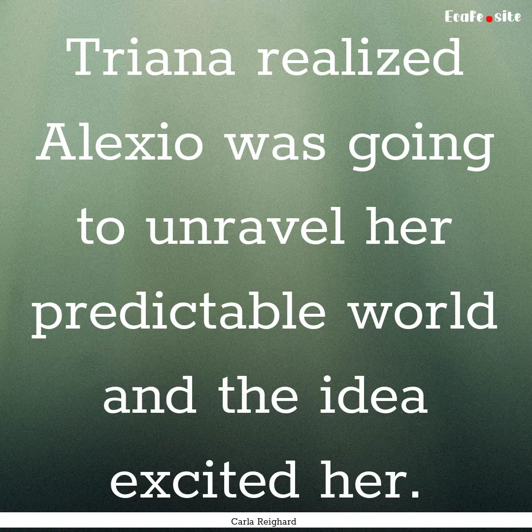 Triana realized Alexio was going to unravel.... : Quote by Carla Reighard