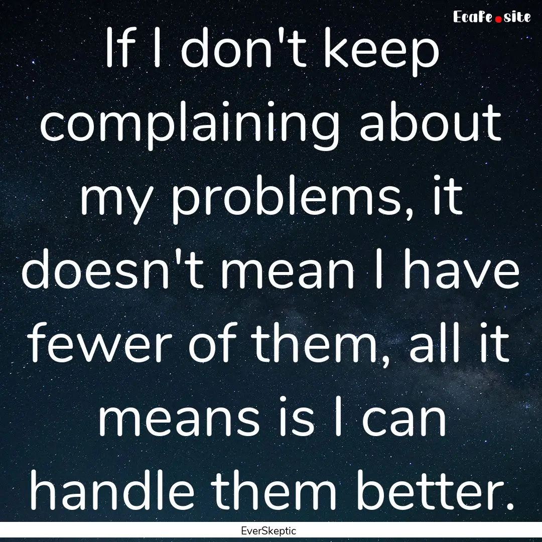 If I don't keep complaining about my problems,.... : Quote by EverSkeptic