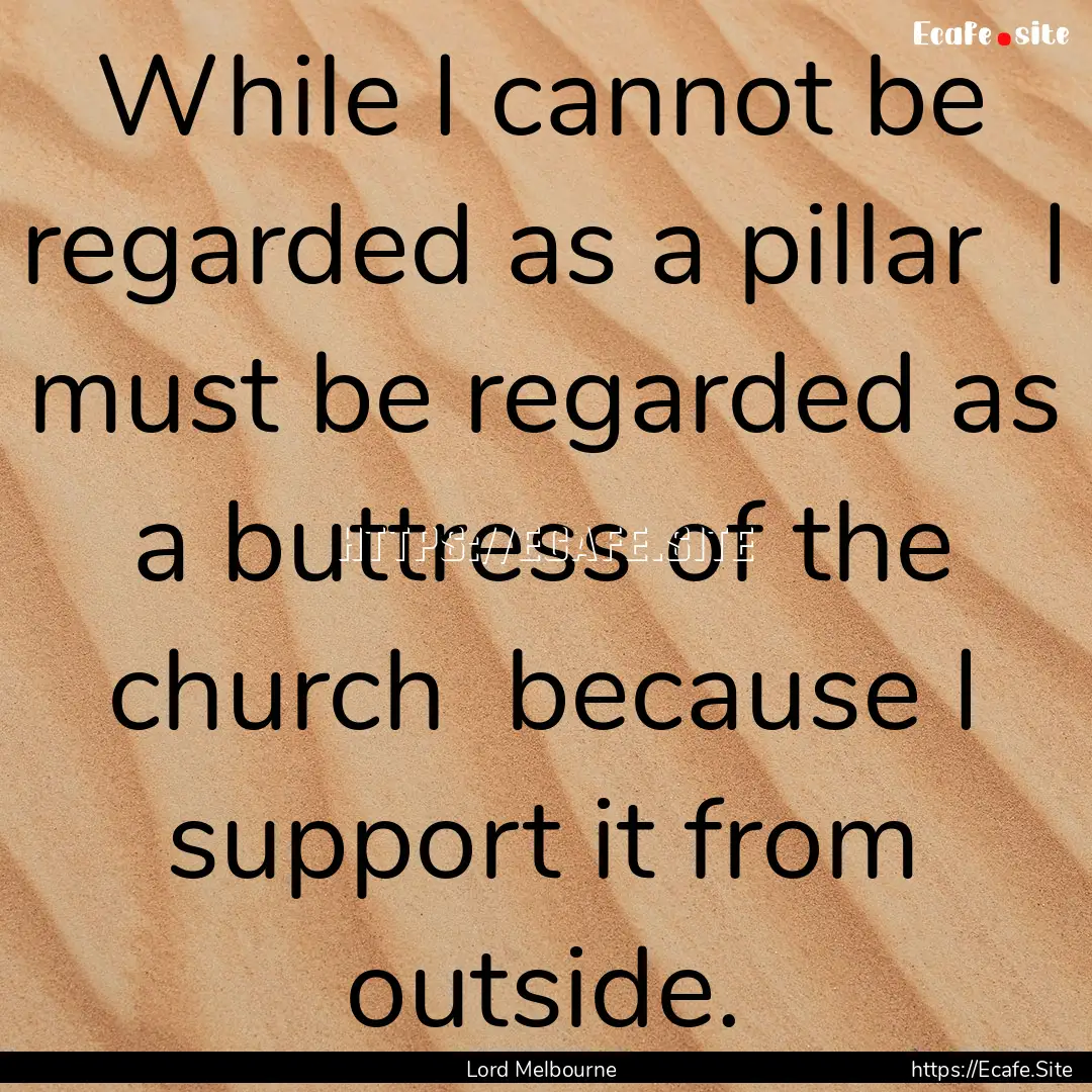 While I cannot be regarded as a pillar I.... : Quote by Lord Melbourne