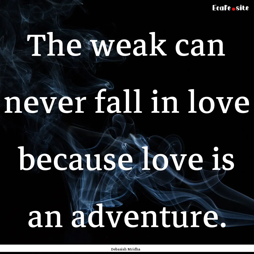 The weak can never fall in love because love.... : Quote by Debasish Mridha