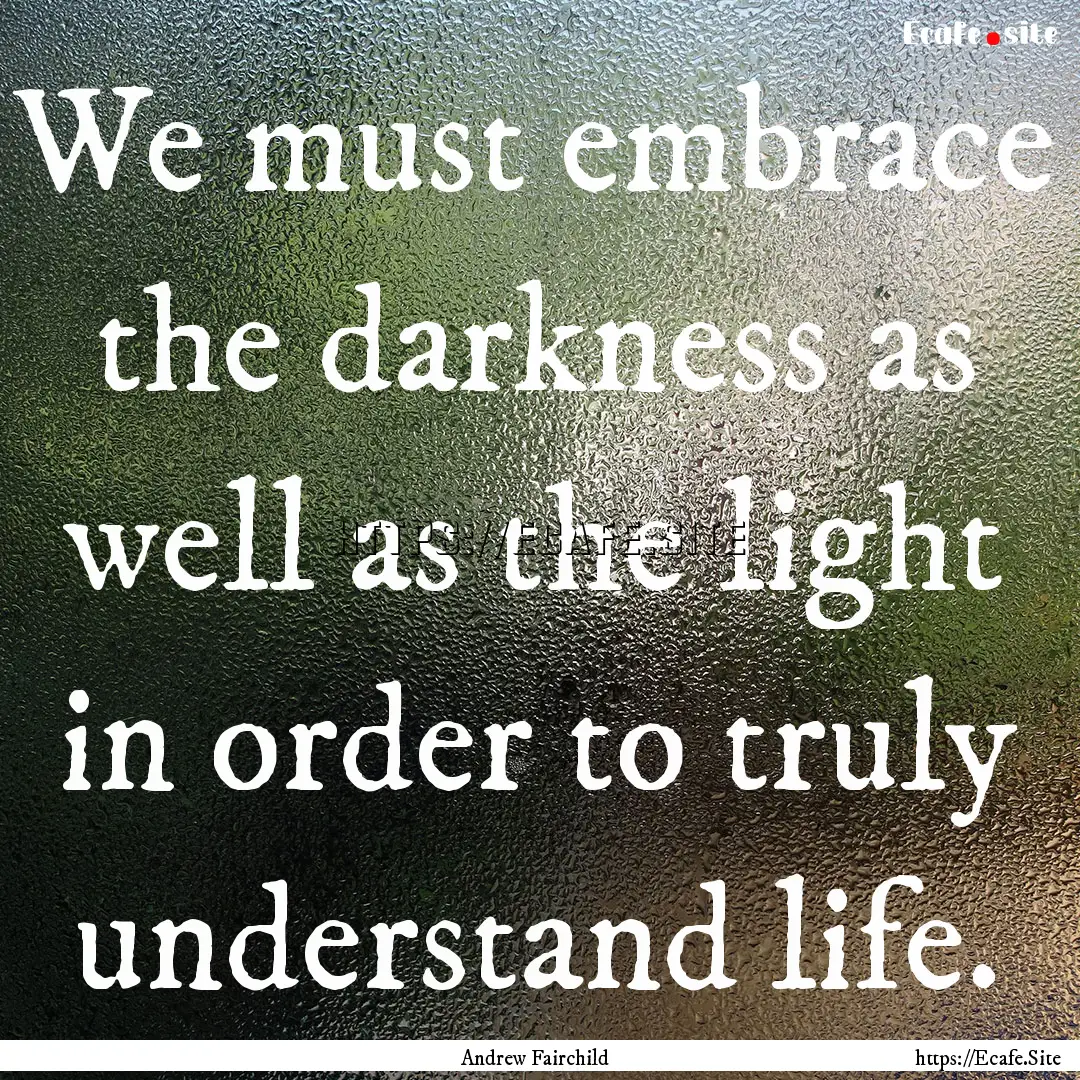 We must embrace the darkness as well as the.... : Quote by Andrew Fairchild