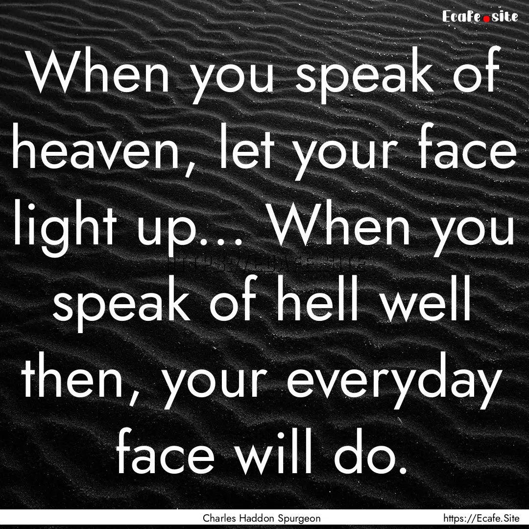 When you speak of heaven, let your face light.... : Quote by Charles Haddon Spurgeon