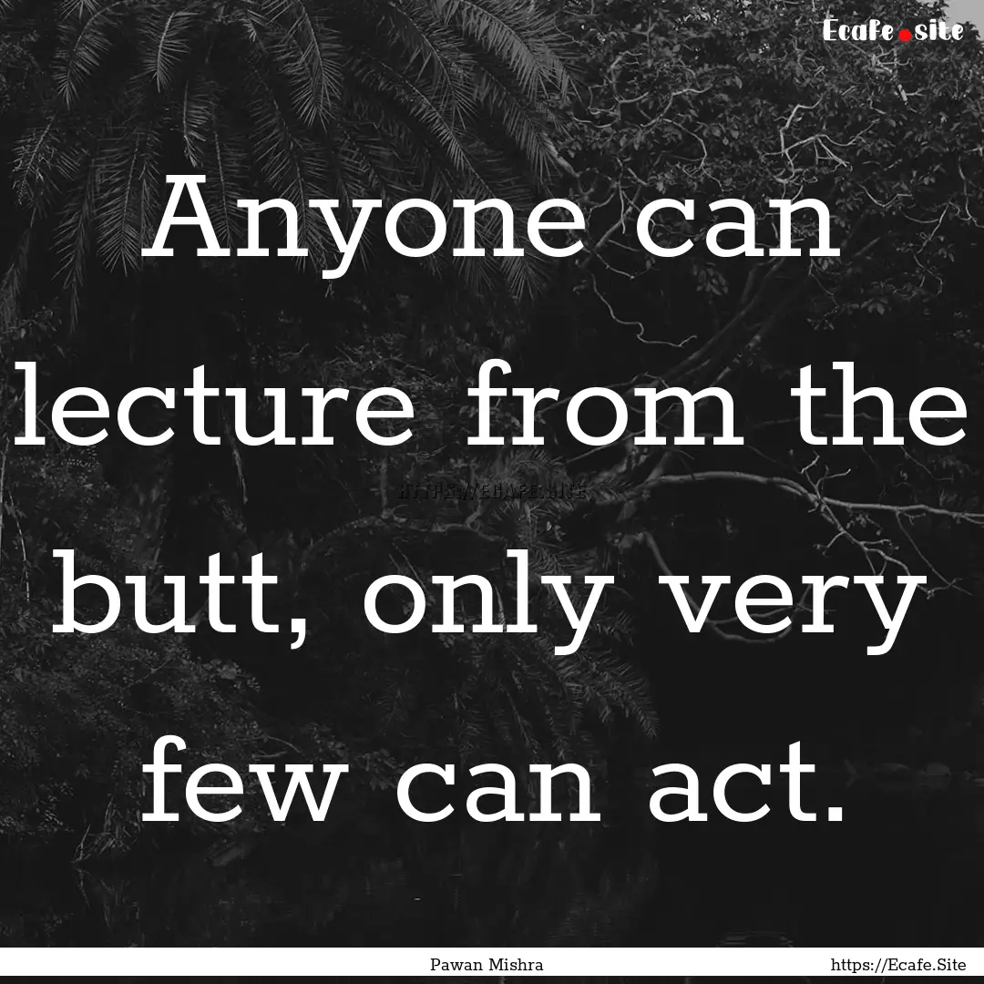 Anyone can lecture from the butt, only very.... : Quote by Pawan Mishra