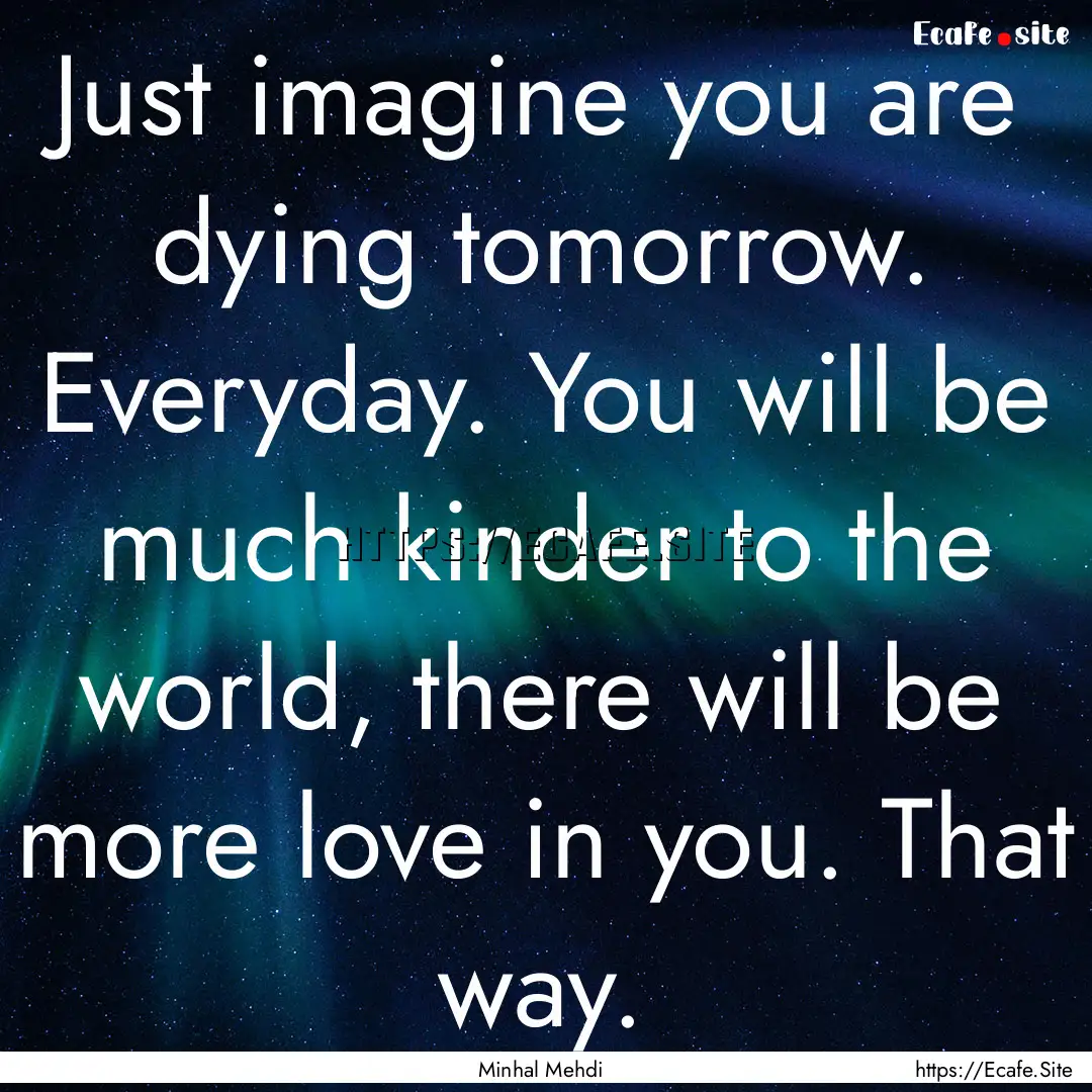 Just imagine you are dying tomorrow. Everyday..... : Quote by Minhal Mehdi