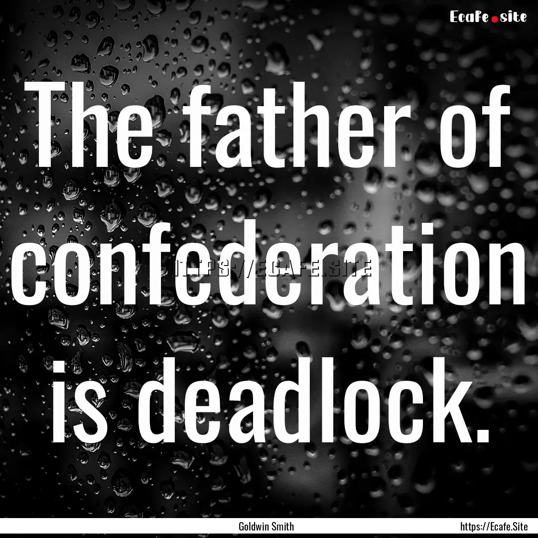 The father of confederation is deadlock. : Quote by Goldwin Smith