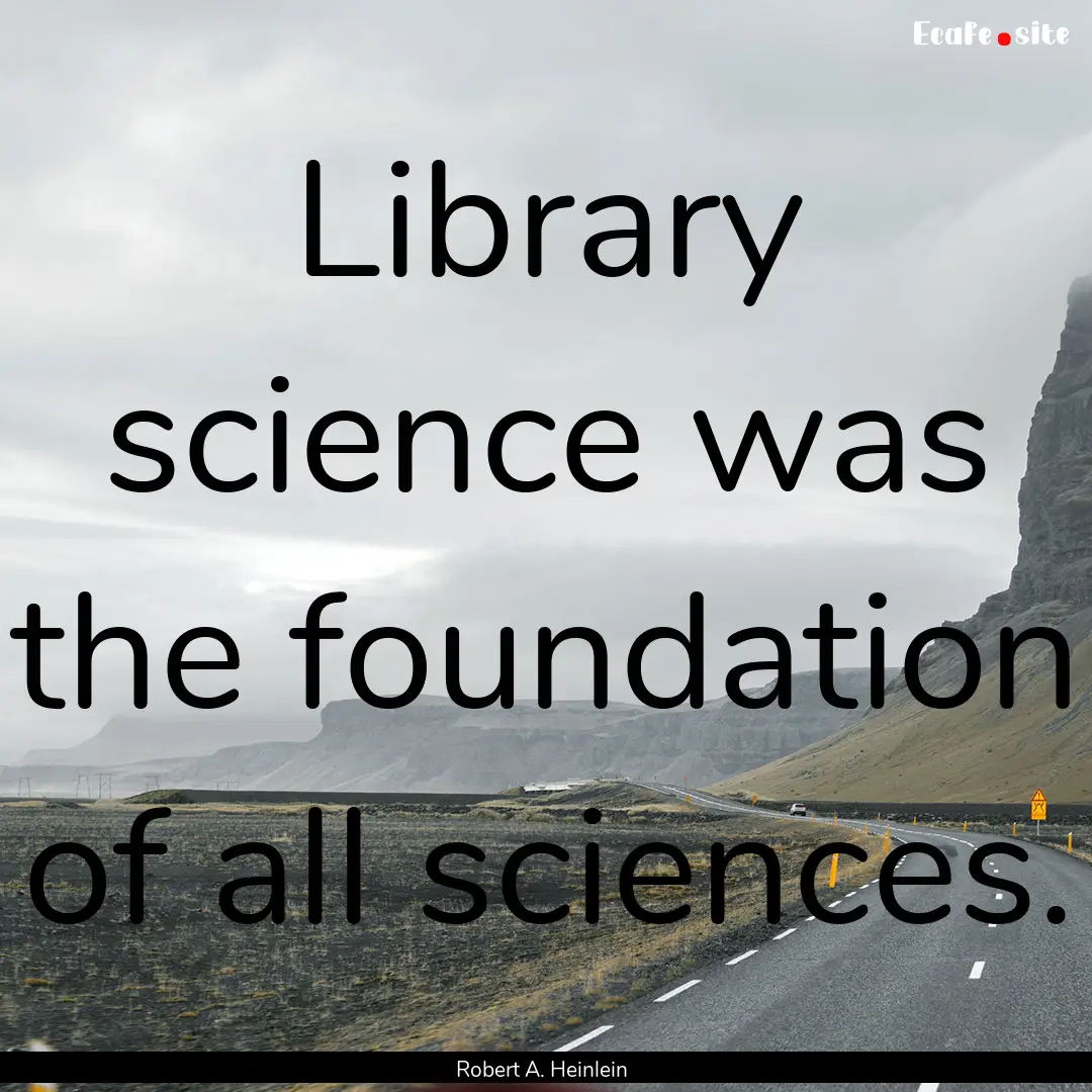 Library science was the foundation of all.... : Quote by Robert A. Heinlein