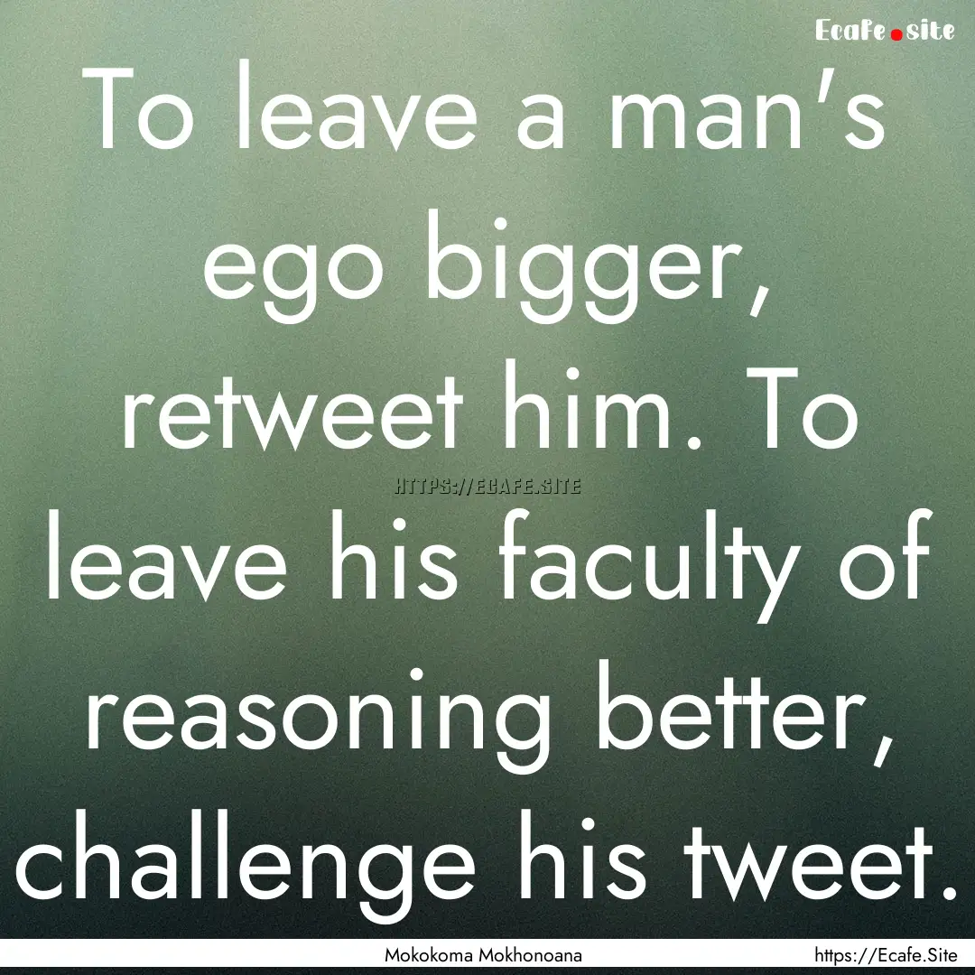 To leave a man's ego bigger, retweet him..... : Quote by Mokokoma Mokhonoana