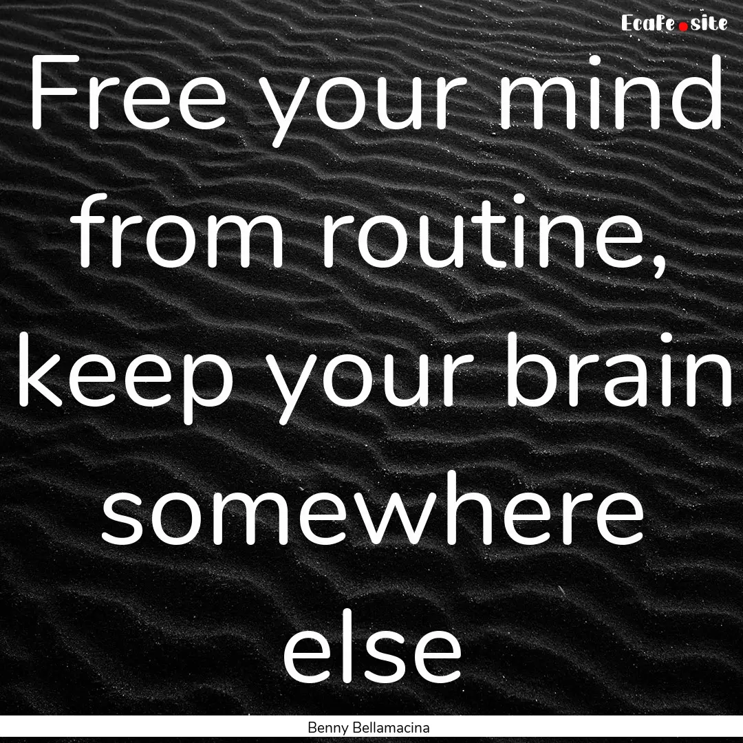 Free your mind from routine, keep your brain.... : Quote by Benny Bellamacina