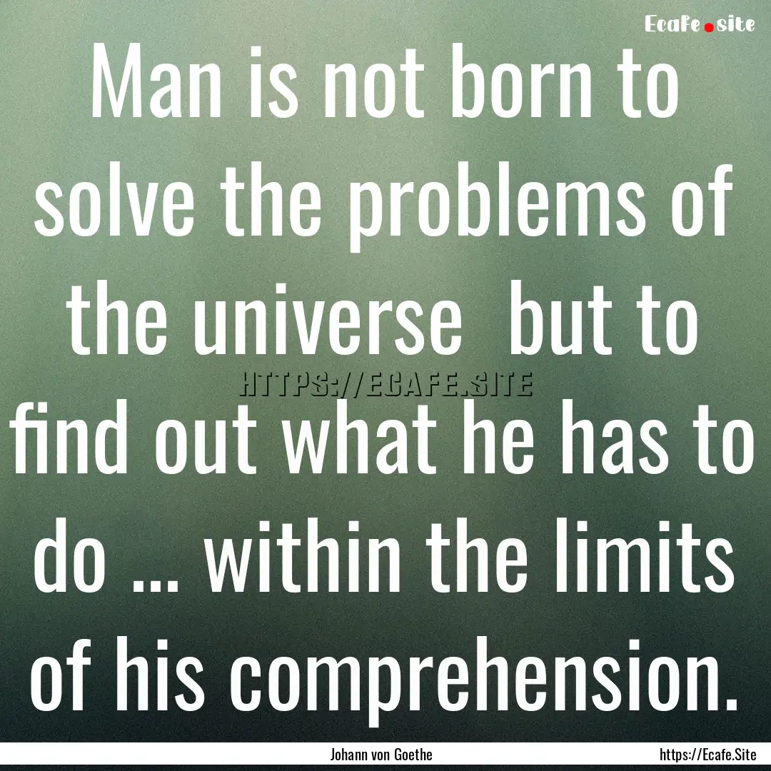 Man is not born to solve the problems of.... : Quote by Johann von Goethe