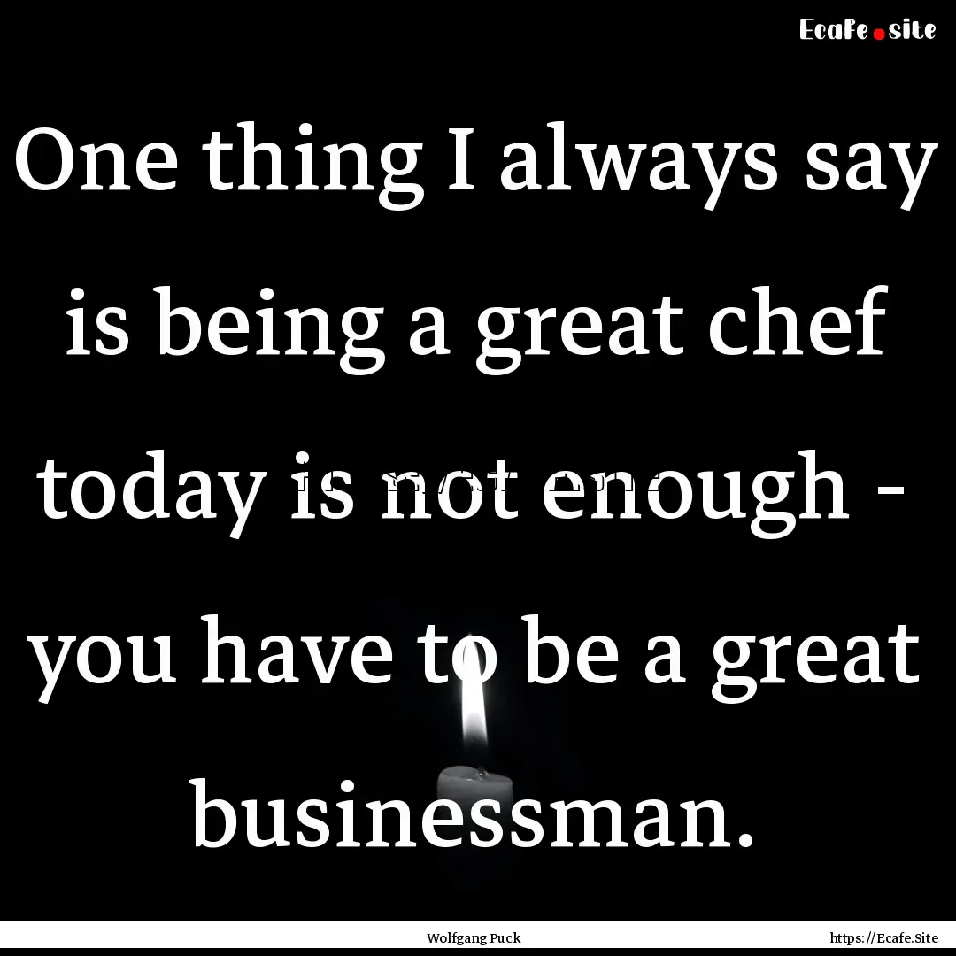 One thing I always say is being a great chef.... : Quote by Wolfgang Puck