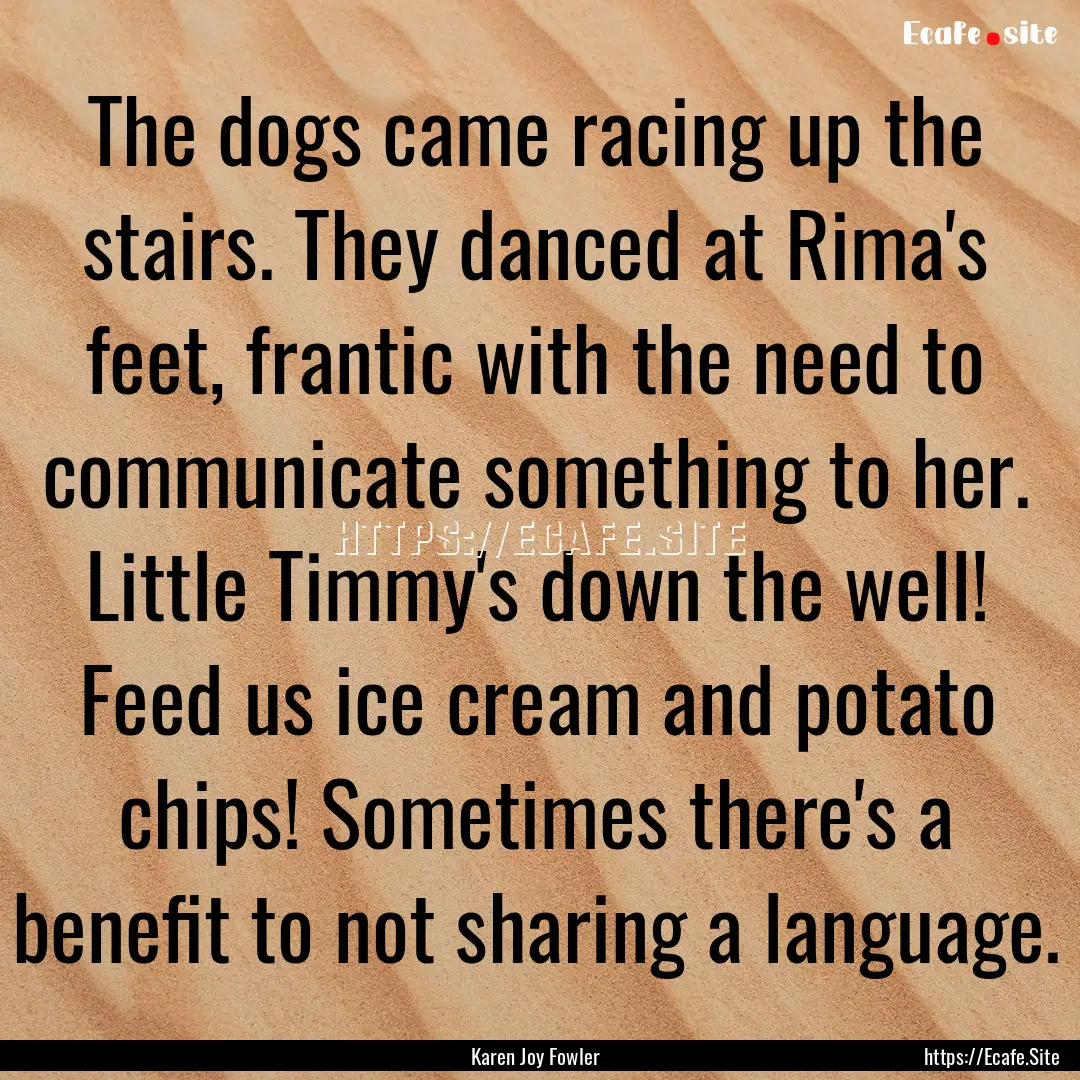 The dogs came racing up the stairs. They.... : Quote by Karen Joy Fowler