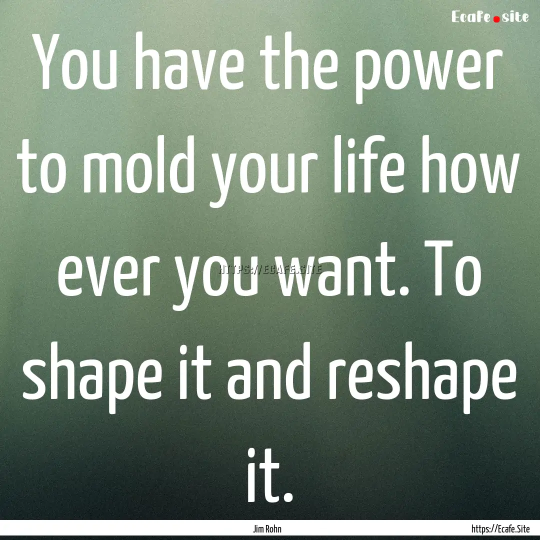 You have the power to mold your life how.... : Quote by Jim Rohn