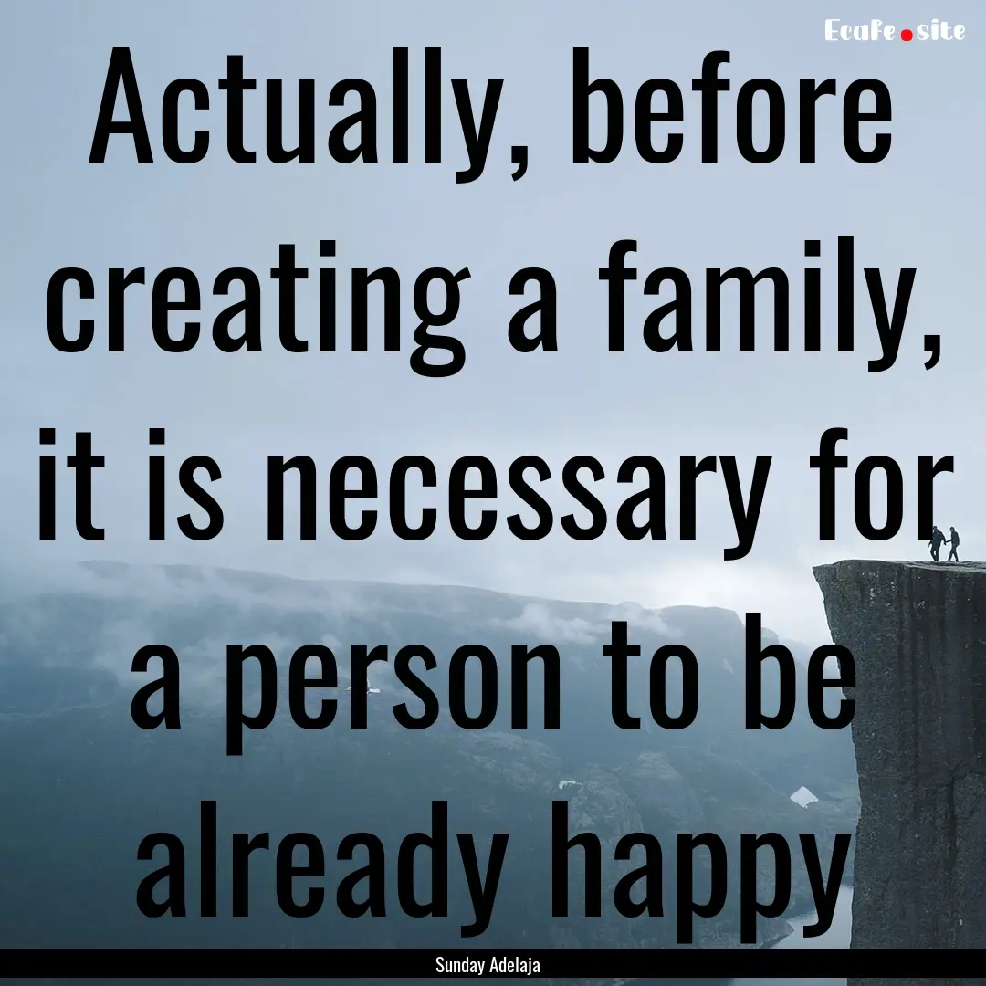 Actually, before creating a family, it is.... : Quote by Sunday Adelaja