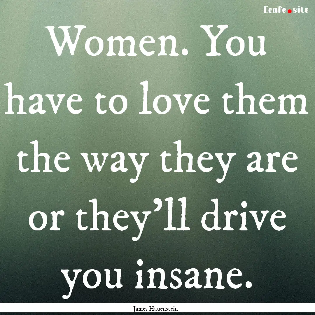 Women. You have to love them the way they.... : Quote by James Hauenstein