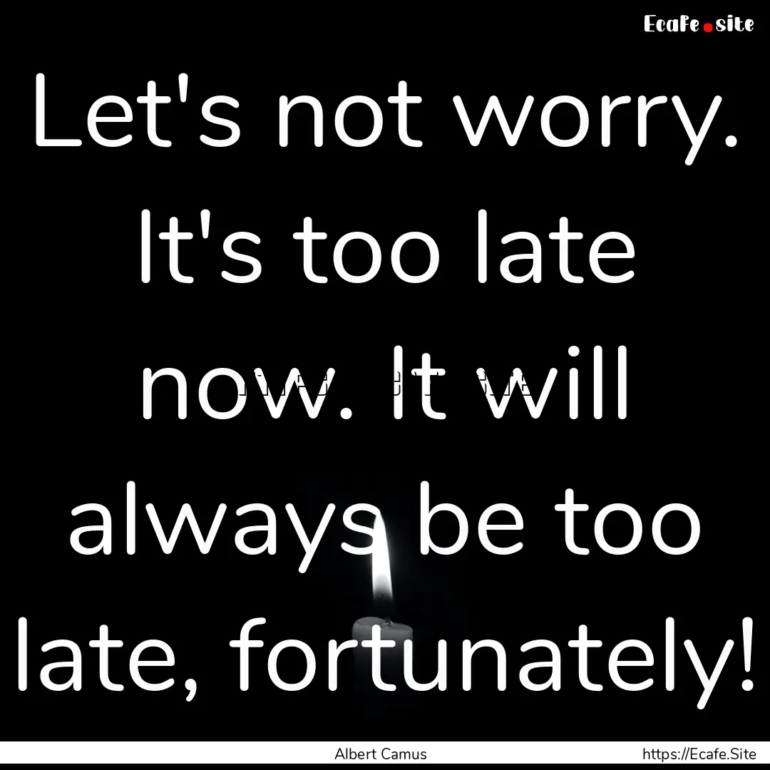 Let's not worry. It's too late now. It will.... : Quote by Albert Camus