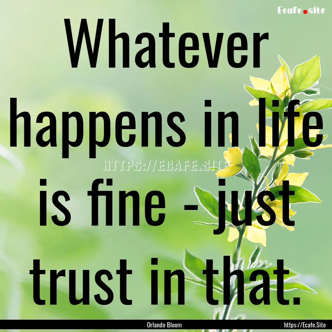 Whatever happens in life is fine - just trust.... : Quote by Orlando Bloom