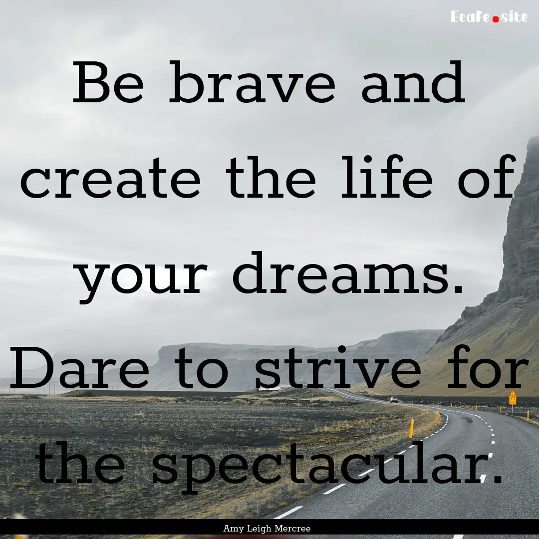 Be brave and create the life of your dreams..... : Quote by Amy Leigh Mercree