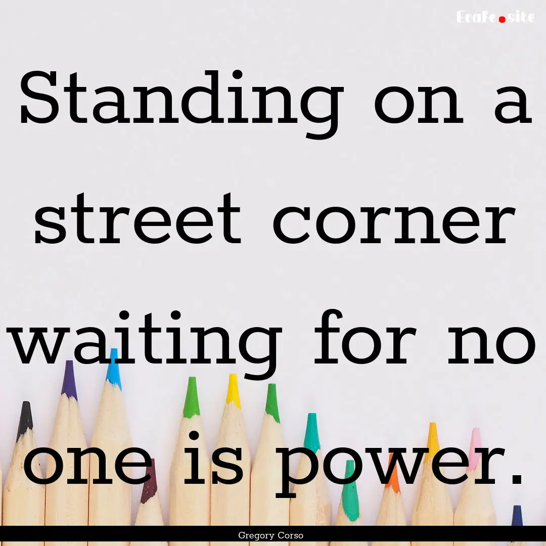 Standing on a street corner waiting for no.... : Quote by Gregory Corso