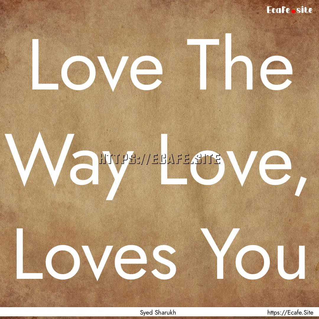 Love The Way Love, Loves You : Quote by Syed Sharukh