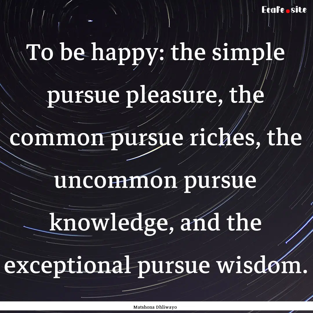 To be happy: the simple pursue pleasure,.... : Quote by Matshona Dhliwayo