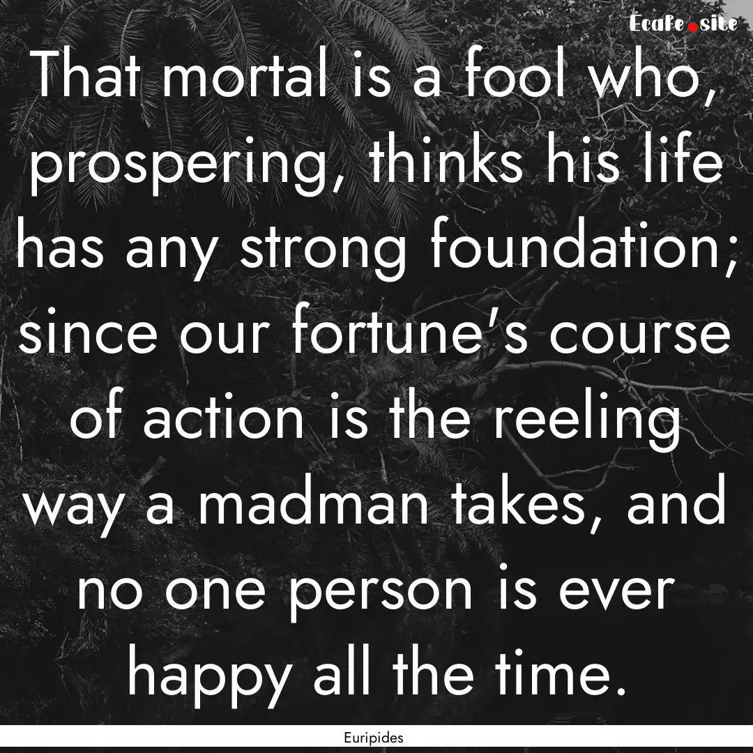 That mortal is a fool who, prospering, thinks.... : Quote by Euripides