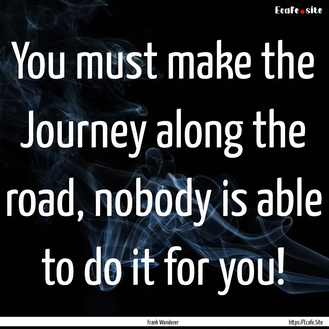 You must make the Journey along the road,.... : Quote by Frank Wanderer