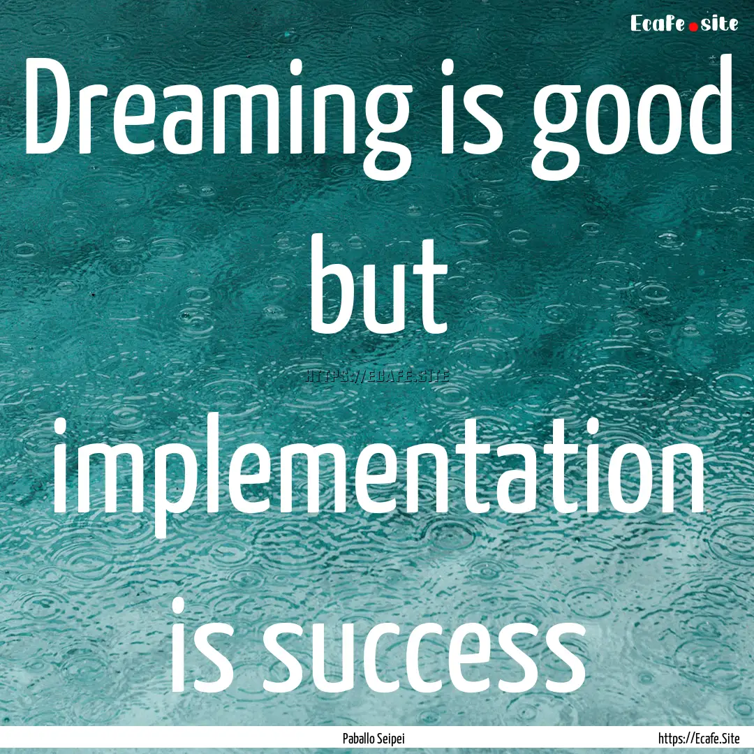 Dreaming is good but implementation is success.... : Quote by Paballo Seipei