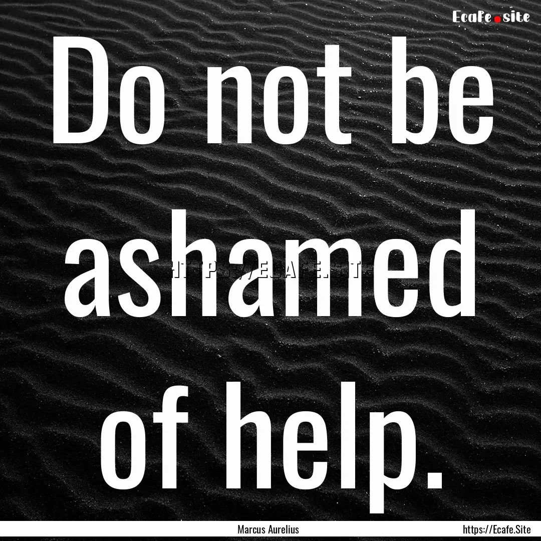 Do not be ashamed of help. : Quote by Marcus Aurelius