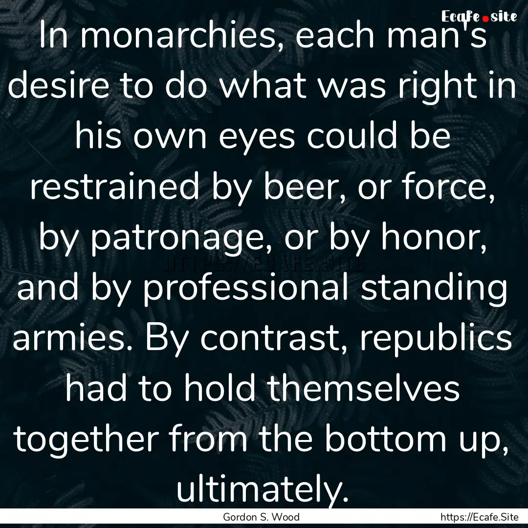 In monarchies, each man's desire to do what.... : Quote by Gordon S. Wood