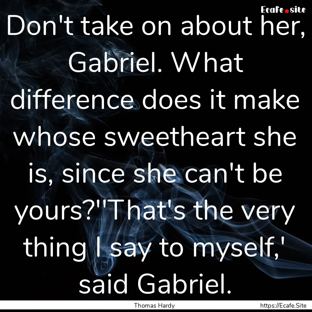 Don't take on about her, Gabriel. What difference.... : Quote by Thomas Hardy